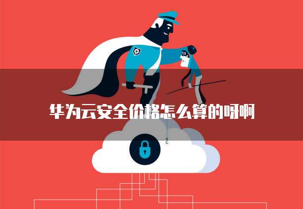 华为云安全价格怎么算的呀啊