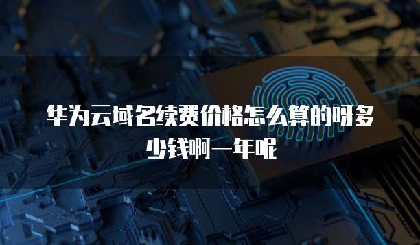 华为云域名续费价格怎么算的呀多少钱啊一年呢