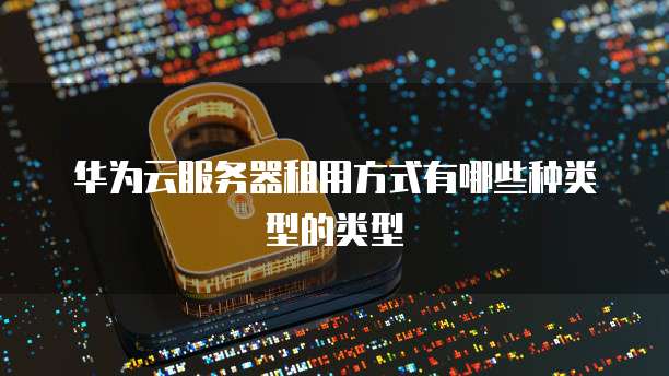 华为云服务器租用方式有哪些种类型的类型