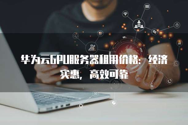 华为云GPU服务器租用价格:经济实惠,高效可靠