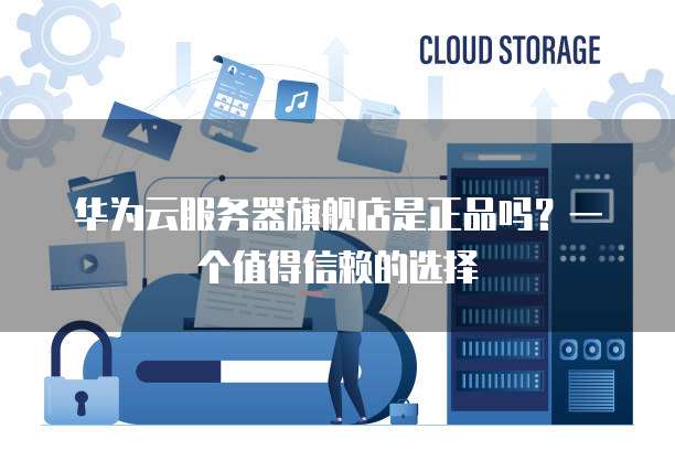 华为云服务器旗舰店是正品吗?一个值得信赖的选择