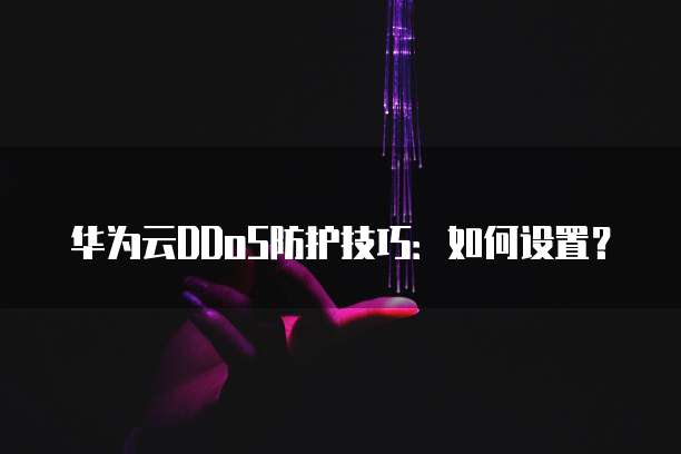 华为云DDoS防护技巧:如何设置?