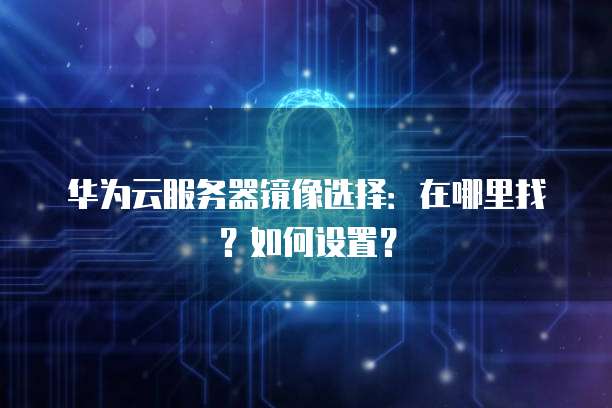 华为云服务器镜像选择:在哪里找?如何设置?