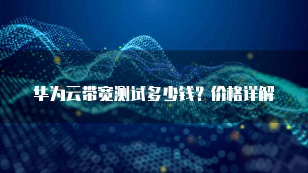 华为云带宽测试多少钱?价格详解