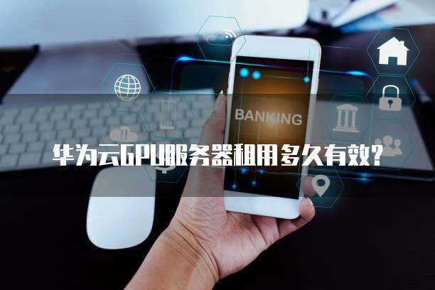 华为云GPU服务器租用多久有效?