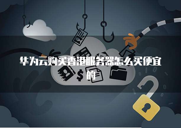 华为云购买香港服务器怎么买便宜的