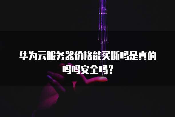 华为云服务器价格能买断吗是真的吗吗安全吗?