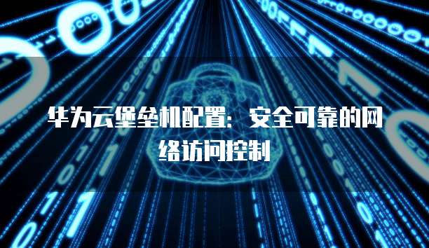 华为云堡垒机配置：安全可靠的网络访问控制