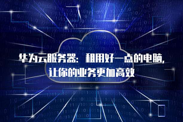 华为云服务器:租用好一点的电脑,让你的业务更加高效