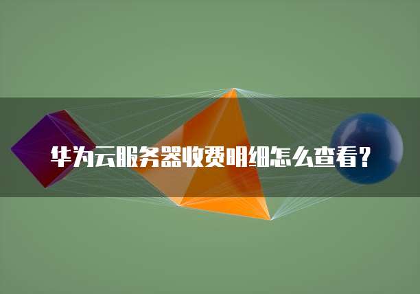 华为云服务器收费明细怎么查看?