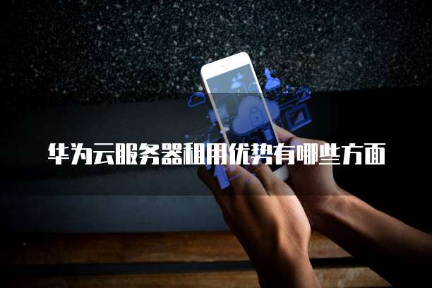 华为云服务器租用优势有哪些方面