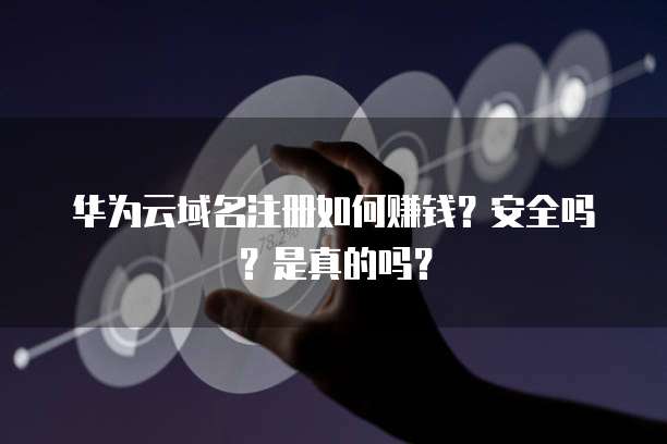 华为云域名注册如何赚钱?安全吗?是真的吗?