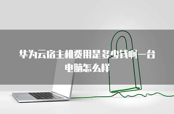 华为云宿主机费用是多少钱啊一台电脑怎么样