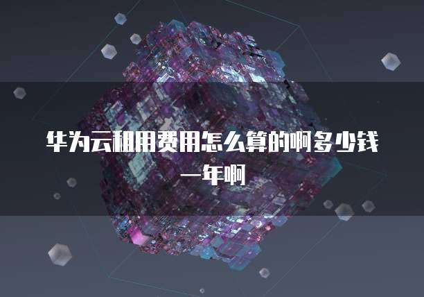华为云租用费用怎么算的啊多少钱一年啊