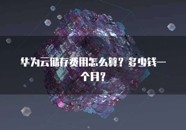 华为云储存费用怎么算?多少钱一个月?