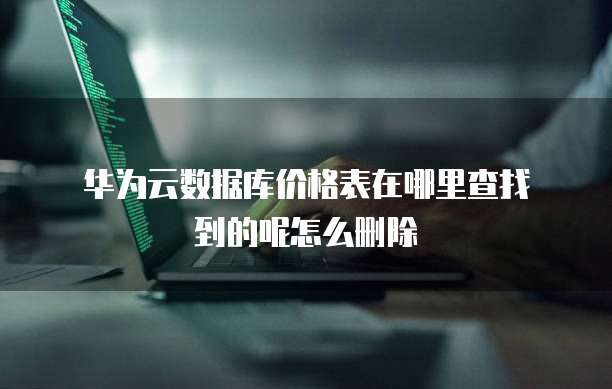 华为云数据库价格表在哪里查找到的呢怎么删除