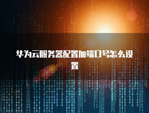 华为云服务器配置加端口号怎么设置