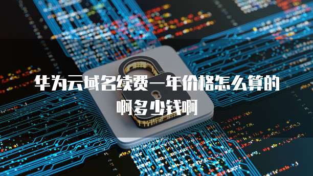 华为云域名续费一年价格怎么算的啊多少钱啊