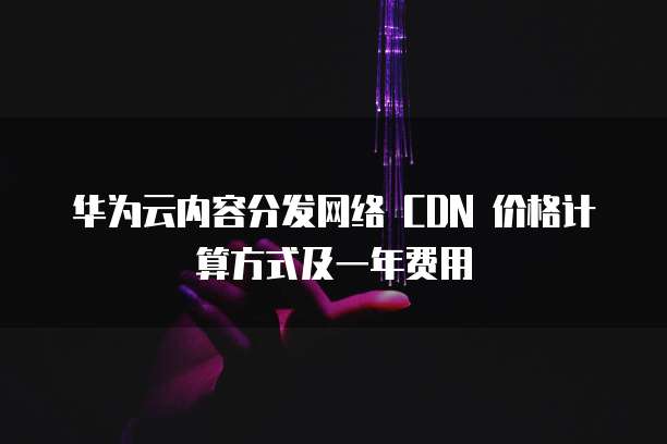 华为云内容分发网络 CDN 价格计算方式及一年费用