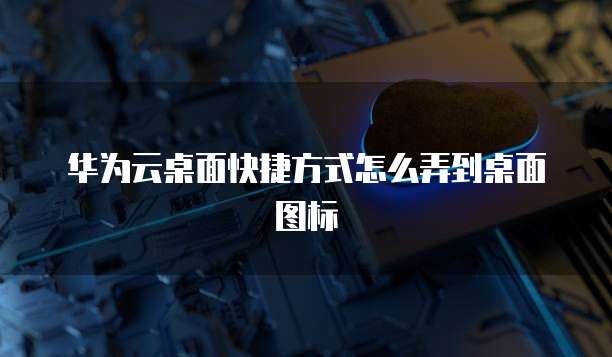 华为云桌面快捷方式怎么弄到桌面图标