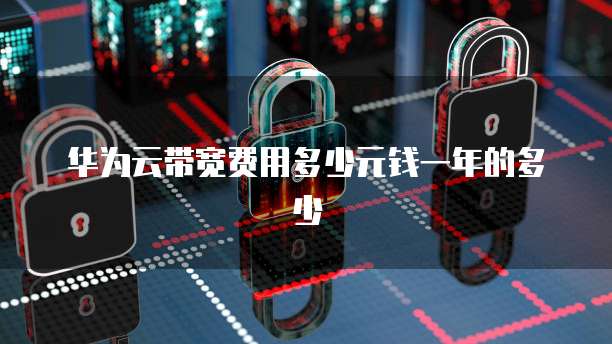 华为云带宽费用多少元钱一年的多少