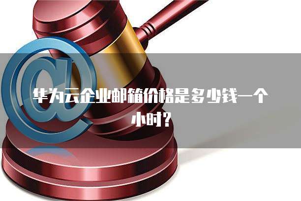 华为云企业邮箱价格是多少钱一个小时?
