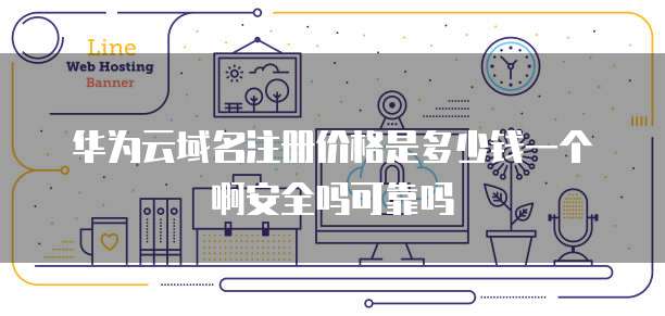 华为云域名注册价格是多少钱一个啊安全吗可靠吗