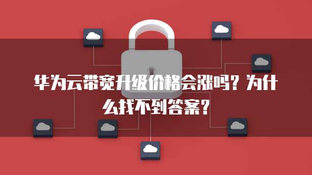 华为云带宽升级价格会涨吗?为什么找不到答案?