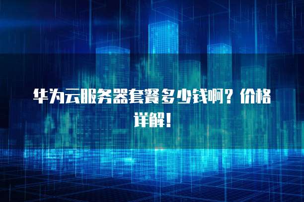 华为云服务器套餐多少钱啊?价格详解!