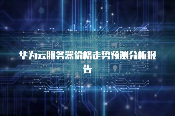 华为云服务器价格走势预测分析报告