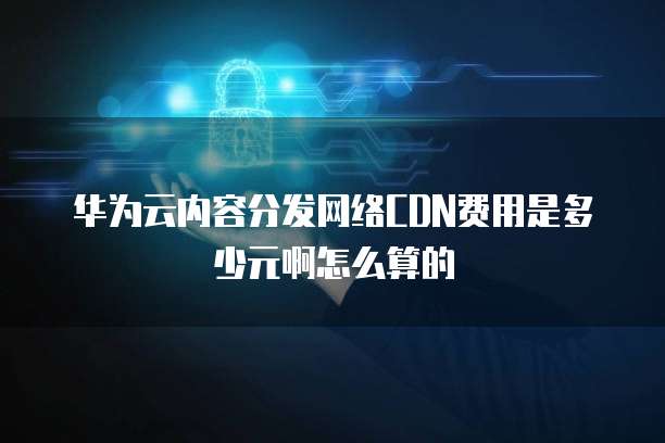 华为云内容分发网络CDN费用是多少元啊怎么算的