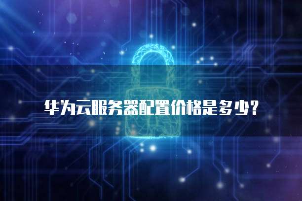 华为云服务器配置价格是多少?