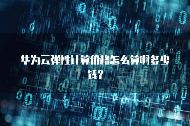 华为云弹性计算价格怎么算啊多少钱?