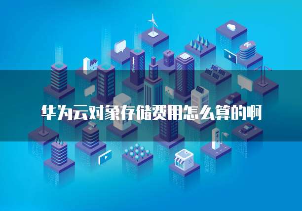 华为云对象存储费用怎么算的啊