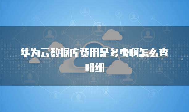 华为云数据库费用是多少啊怎么查明细