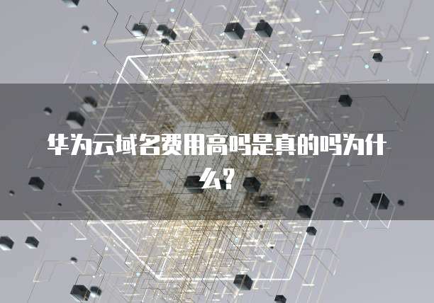 华为云域名费用高吗是真的吗为什么？