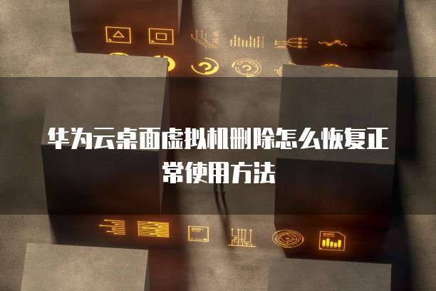 华为云桌面虚拟机删除怎么恢复正常使用方法