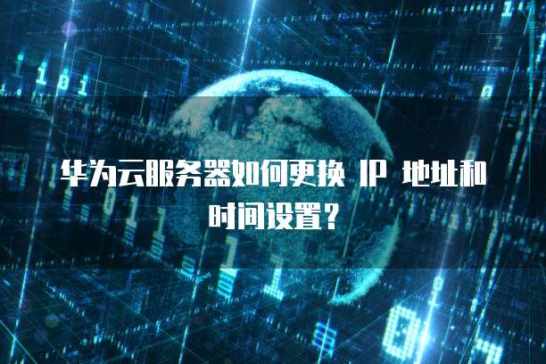 华为云服务器如何更换 IP 地址和时间设置?