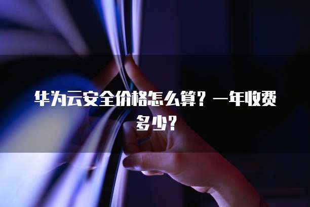 华为云安全价格怎么算?一年收费多少?