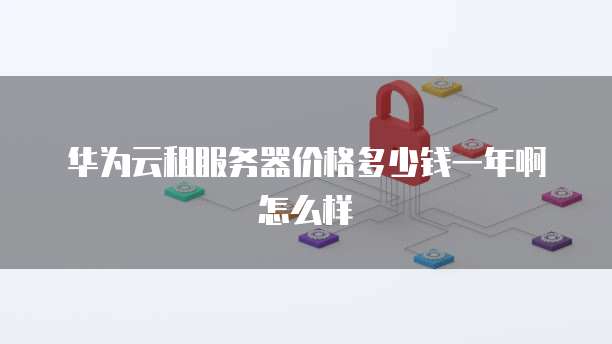 华为云租服务器价格多少钱一年啊怎么样