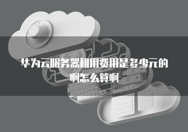 华为云服务器租用费用是多少元的啊怎么算啊