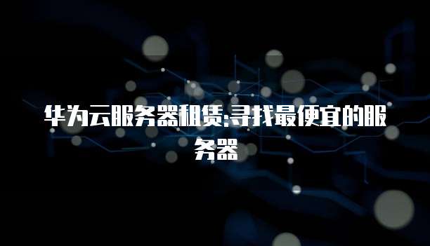 华为云服务器租赁:寻找最便宜的服务器