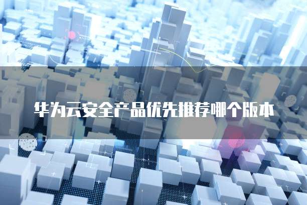 华为云安全产品优先推荐哪个版本