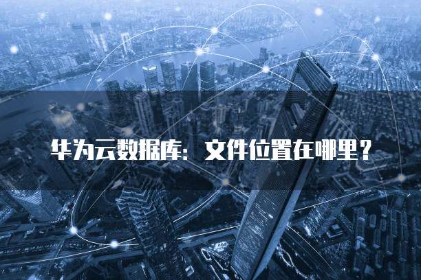 华为云数据库:文件位置在哪里?