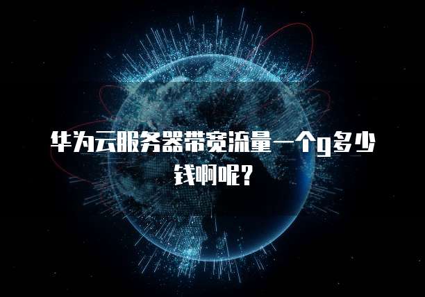 华为云服务器带宽流量一个g多少钱啊呢?