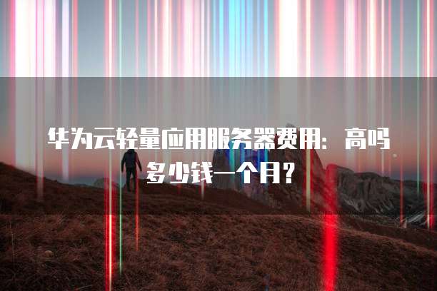 华为云轻量应用服务器费用:高吗多少钱一个月?