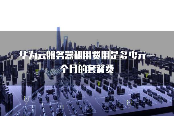 华为云服务器租用费用是多少元一个月的套餐费