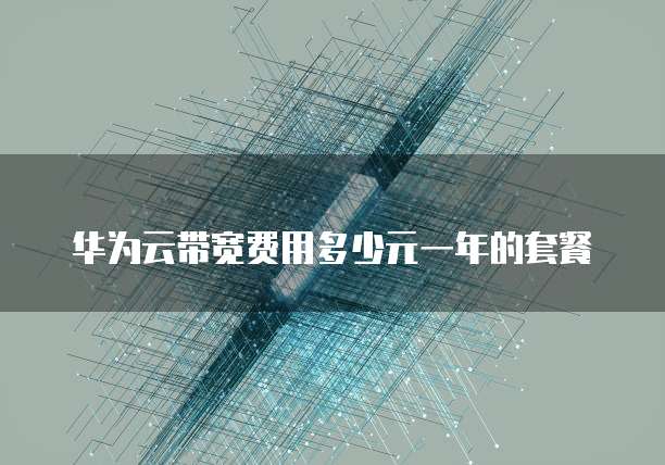 华为云带宽费用多少元一年的套餐