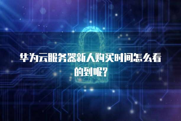 华为云服务器新人购买时间怎么看的到呢?