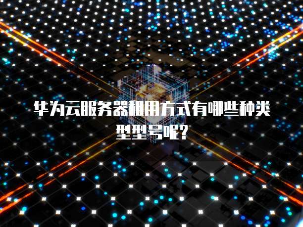 华为云服务器租用方式有哪些种类型型号呢?